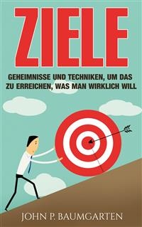 Ziele: Geheimnisse und Techniken, um das zu erreichen, was man wirklich will -  John P. Baumgarten