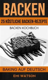 Backen: Backen Kochbuch: 25 Köstliche Backen-Rezepte (Baking Auf Deutsch) -  Emi Watson