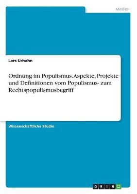 Ordnung im Populismus. Aspekte, Projekte und Definitionen vom Populismus- zum Rechtspopulismusbegriff - Lars Urhahn