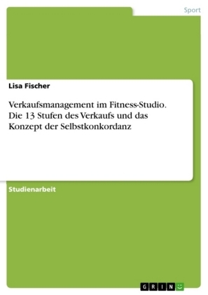 Verkaufsmanagement im Fitness-Studio. Die 13 Stufen des Verkaufs und das Konzept der Selbstkonkordanz - Lisa Fischer