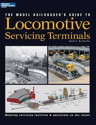 The Model Railroader's Guide to Locomotive Servicing Terminals - Marty McGuirk, Martin J McGuirk