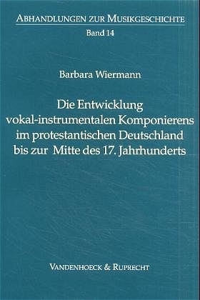 Die Entwicklung vokal-instrumentalen Komponierens im protestantischen Deutschland bis zur Mitte des 17. Jahrhunderts - Barbara Wiermann