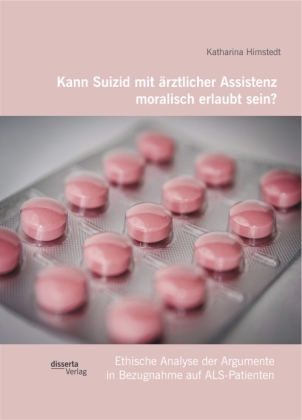 Kann Suizid mit ärztlicher Assistenz moralisch erlaubt sein? Ethische Analyse der Argumente in Bezugnahme auf ALS-Patienten - Katharina Himstedt