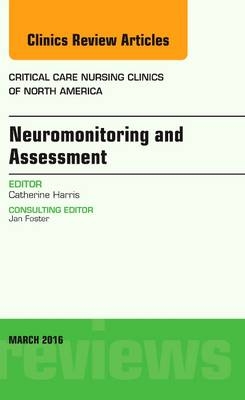 Neuromonitoring and Assessment, An Issue of Critical Care Nursing Clinics of North America - Catherine Harris