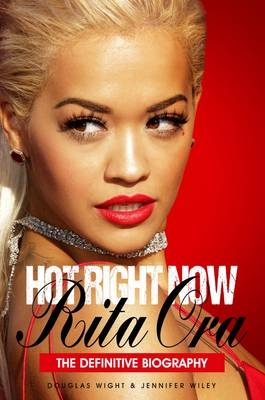 Hot Right Now: The Definitive Biography of Rita Ora - Douglas Wight, Jennifer Wiley