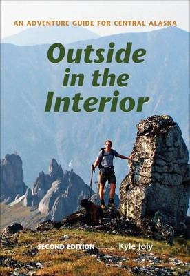 Outside in the Interior – An Adventure Guide for Central Alaska, Second Edition - Kyle Joly