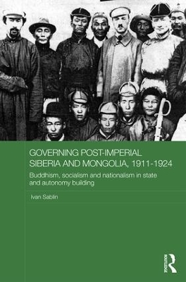 Governing Post-Imperial Siberia and Mongolia, 1911-1924 - Ivan Sablin