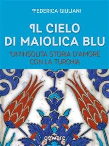 Il cielo di maiolica blu. Un’insolita storia d’amore con la Turchia - Federica Giuliani