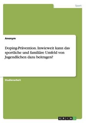 Doping-PrÃ¤vention. Inwieweit kann das sportliche und familiÃ¤re Umfeld von Jugendlichen dazu beitragen? -  Anonymous