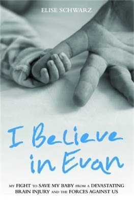 I Believe In Evan - My Fight to Save my Baby from a Devastating Brain Injury and the Forces Against Us - Elise Schwarz