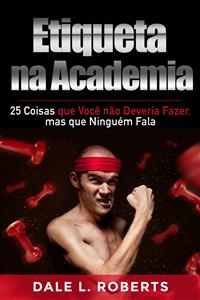 Etiqueta na Academia: 25 Coisas que Você não Deveria Fazer, mas que Ninguém Fala -  Dale L. Roberts