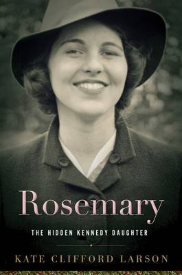 Rosemary: The Hidden Kennedy Daughter - Kate Clifford Larson