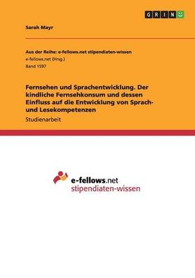 Fernsehen und Sprachentwicklung. Der kindliche Fernsehkonsum und dessen Einfluss auf die Entwicklung von Sprach- und Lesekompetenzen - Sarah Mayr