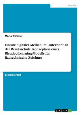 Einsatz digitaler Medien im Unterricht an der Berufsschule. Konzeption eines Blended-Learning-Modells für Bautechnische Zeichner - Mario Trimmel