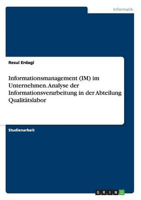 Informationsmanagement (IM) im Unternehmen. Analyse der Informationsverarbeitung in der Abteilung QualitÃ¤tslabor - Resul Erdagi