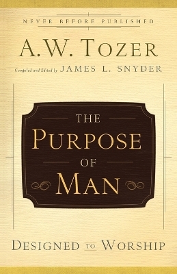 The Purpose of Man – Designed to Worship - A.W. Tozer, James L. Snyder