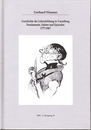 Geschichte der Lehrerbildung in Vorarlberg Fundamente, Fakten und Episoden 1777-1967 - Gerhard Wanner