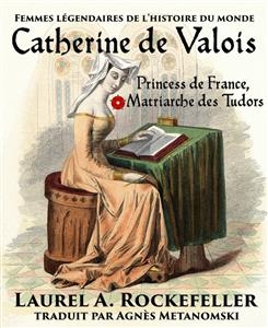 Catherine de Valois: Princesse de France, Matriarche des Tudors -  Laurel A. Rockefeller