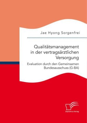 QualitÃ¤tsmanagement in der vertragsÃ¤rztlichen Versorgung: Evaluation durch den Gemeinsamen Bundesausschuss (G-BA) - Jae Hyong Sorgenfrei