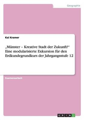 Â¿MÃ¼nster Â¿ Kreative Stadt der Zukunft?Â¿ Eine modularisierte Exkursion fÃ¼r den Erdkundegrundkurs der Jahrgangsstufe 12 - Kai Kramer