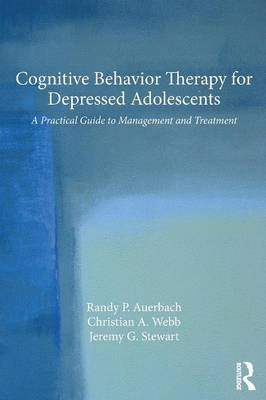 Cognitive Behavior Therapy for Depressed Adolescents - Randy P. Auerbach, Christian A. Webb, Jeremy G. Stewart