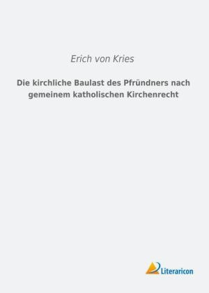 Die kirchliche Baulast des PfrÃ¼ndners nach gemeinem katholischen Kirchenrecht - Erich Von Kries