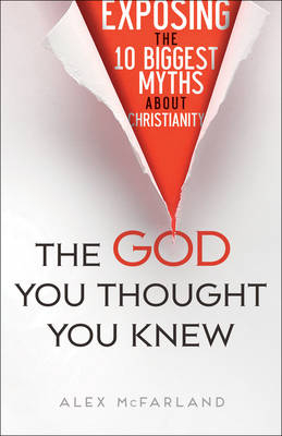 The God You Thought You Knew – Exposing the 10 Biggest Myths About Christianity - Alex McFarland