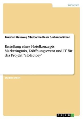 Erstellung eines Hotelkonzepts. Marketingmix, Eröffnungsevent und IT für das Projekt "elbfactory" - Jennifer Steinweg, Katharina Heser, Johanna Simon