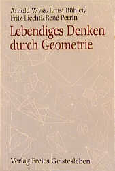 Lebendiges Denken durch Geometrie - Arnold Wyss, Ernst Bühler, Fritz Liechti, René Perrin