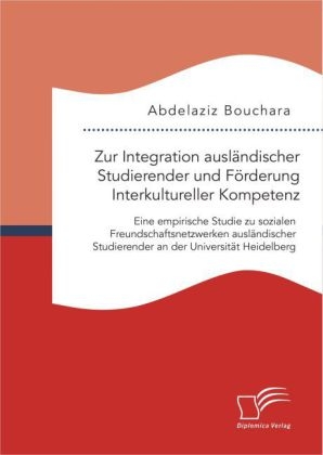 Zur Integration auslÃ¤ndischer Studierender und FÃ¶rderung Interkultureller Kompetenz: Eine empirische Studie zu sozialen Freundschaftsnetzwerken auslÃ¤ndischer Studierender an der UniversitÃ¤t Heidelberg - Abdelaziz Bouchara