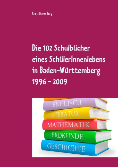 Die 102 Schulbücher eines SchülerInnenlebens in Baden-Württemberg 1996 - 2009 - Christiane Berg