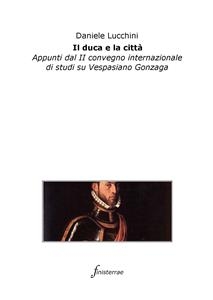 Il duca e la città. Appunti dal II convegno internazionale di studi su Vespasiano Gonzaga - Daniele Lucchini