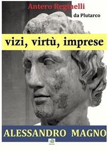 Vizi, virtù, imprese. Alessandro Magno - Antero Reginelli