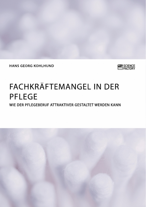 Fachkräftemangel in der Pflege. Wie der Pflegeberuf attraktiver gestaltet werden kann - Hans Georg Kohlhund