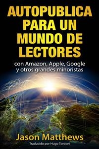 Autopublica para un mundo de lectores con Amazon, Apple, Google y otros grandes minoristas -  Jason Matthews