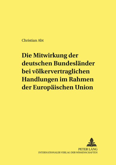 Die Mitwirkung der deutschen Bundesländer bei völkervertraglichen Handlungen im Rahmen der Europäischen Union - Christian Abt