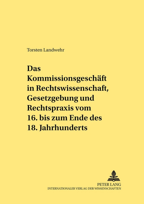 Das Kommissionsgeschäft in Rechtswissenschaft, Gesetzgebung und Rechtspraxis vom 16. bis zum Ende des 18. Jahrhunderts - Torsten Landwehr