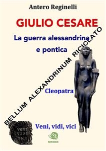 Giulio Cesare. La guerra alessandrina e pontica. Bellum alexandrinum riciclato - Antero Reginelli