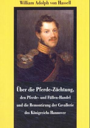 Über die Pferde-Züchtung, den Pferde- und Füllen-Handel und die Remontirung der Cavallerie des Königreichs Hannover - William A von Hassell