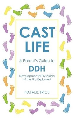 Cast Life: A Parent's Guide to DDH - Natalie Trice