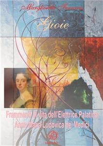 Gioie. Frammenti di vita dell'Elettrice Palatina Anna Maria Ludovica de' Medici. - Margherita Ferraris