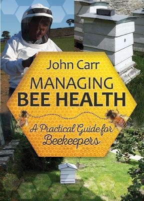 Managing Bee Health: A Practical Guide for Beekeepers - John Carr