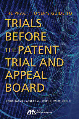 The Practitioner's Guide to Trials Before the Patent Trial and Appeal Board - Erika Harmon Arner, Joseph E Palys