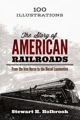 The Story of American Railroads: from the Iron Horse to the Diesel Locomotive - Stewart Holbrook