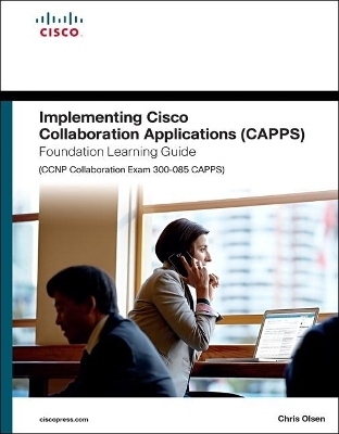 Implementing Cisco Collaboration Applications (CAPPS) Foundation Learning Guide (CCNP Collaboration Exam 300-085 CAPPS) - Chris Olsen