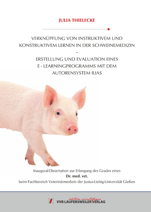 VERKNÜPFUNG VON INSTRUKTIVEM UND KONSTRUKTIVEM LERNEN IN DER SCHWEINEMEDIZIN – ERSTELLUNG UND EVALUATION EINES E LEARNINGPROGRAMMS MIT DEM AUTORENSYSTEM ILIAS - Julia Thielecke