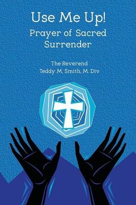 Use Me Up! Prayer of Sacred Surrender - REV M DIV Teddy M Smith