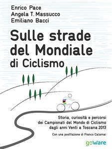 Sulle strade del Mondiale di Ciclismo. Storia, curiosità e percorsi del Campionato del Mondo di Ciclismo dagli anni Venti a Toscana 2013 - Emiliano Bacci, Enrico Pace, Angela T. Massucco