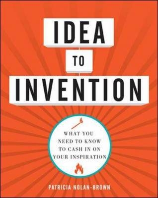 Idea to Invention: What You Need to Know to Cash In on Your Inspiration - Patricia Nolan-Brown