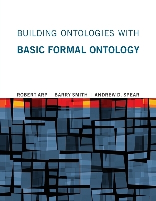 Building Ontologies with Basic Formal Ontology - Robert Arp, Barry Smith, Andrew D. Spear